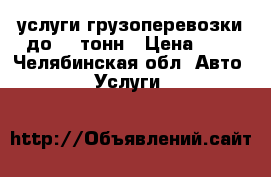 услуги грузоперевозки до 10 тонн › Цена ­ 1 - Челябинская обл. Авто » Услуги   